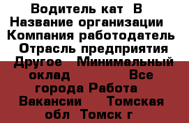 Водитель кат. В › Название организации ­ Компания-работодатель › Отрасль предприятия ­ Другое › Минимальный оклад ­ 25 000 - Все города Работа » Вакансии   . Томская обл.,Томск г.